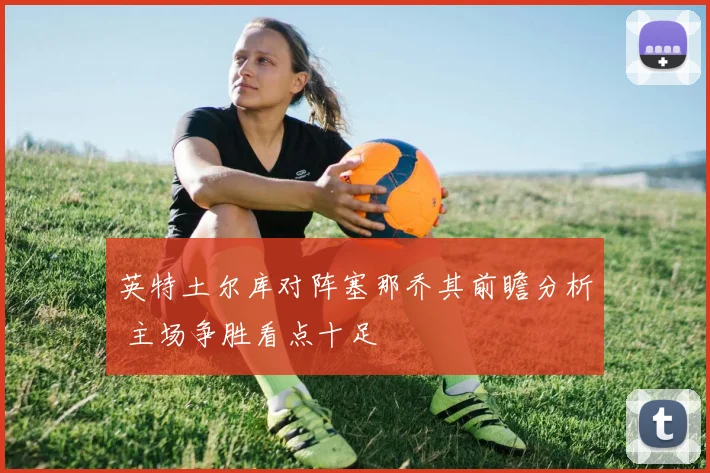 英特土尔库对阵塞那乔其前瞻分析 主场争胜看点十足
