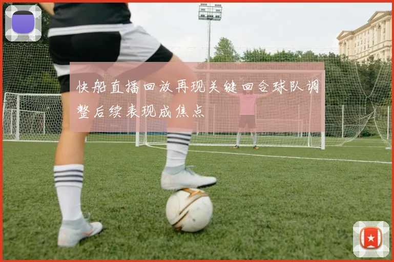 快船直播回放再现关键回合球队调整后续表现成焦点
