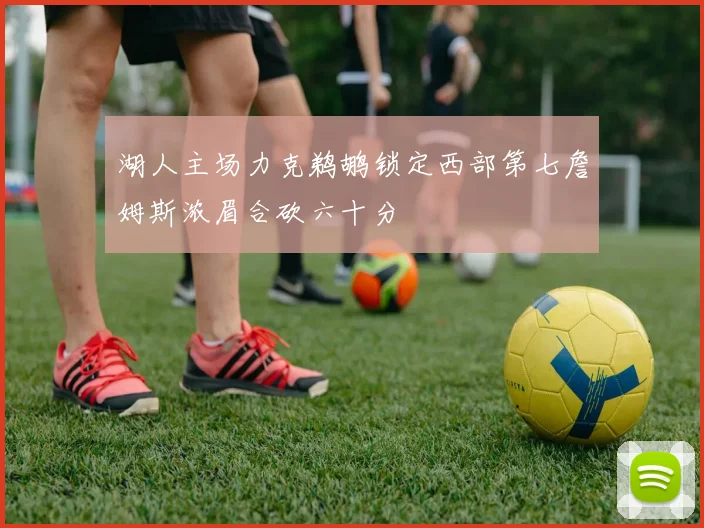 湖人主场力克鹈鹕锁定西部第七詹姆斯浓眉合砍六十分