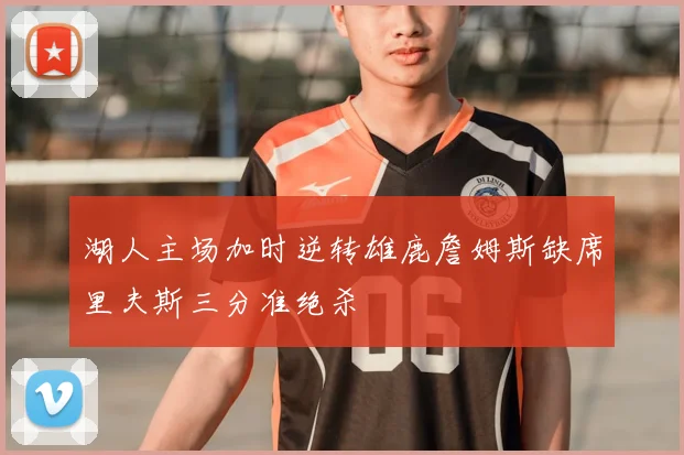 湖人主场加时逆转雄鹿詹姆斯缺席里夫斯三分准绝杀