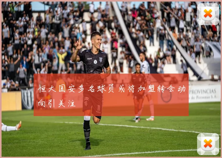恒大国安多名球员或将加盟转会动向引关注
