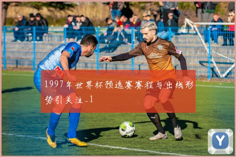1997年世界杯预选赛赛程与出线形势引关注_1