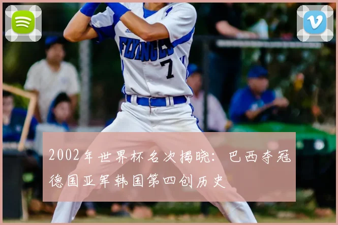 2002年世界杯名次揭晓:巴西夺冠德国亚军韩国第四创历史