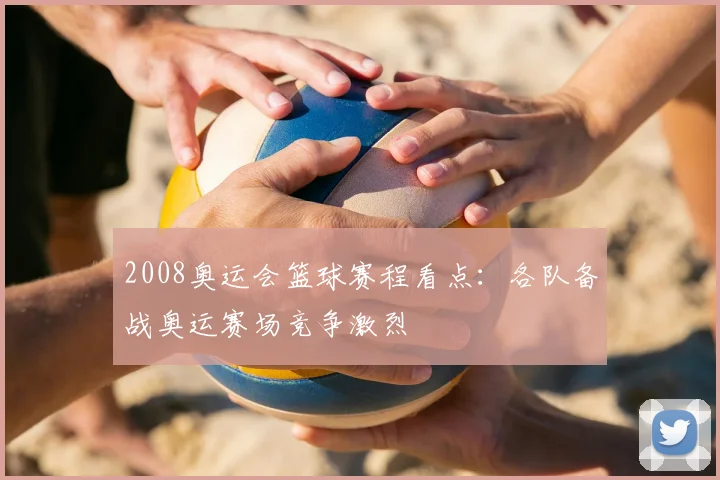 2008奥运会篮球赛程看点:各队备战奥运赛场竞争激烈