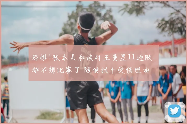 恐惧!张本美和谈对王曼昱11连败_都不想比赛了 随便找个受伤理由