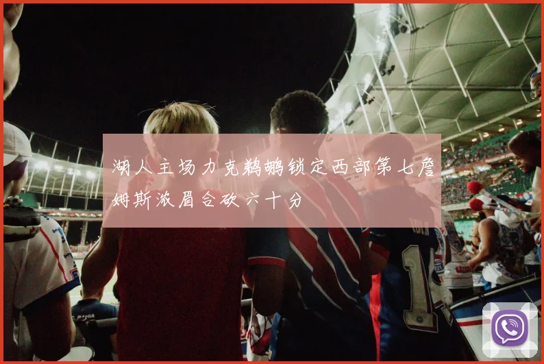 湖人主场力克鹈鹕锁定西部第七詹姆斯浓眉合砍六十分