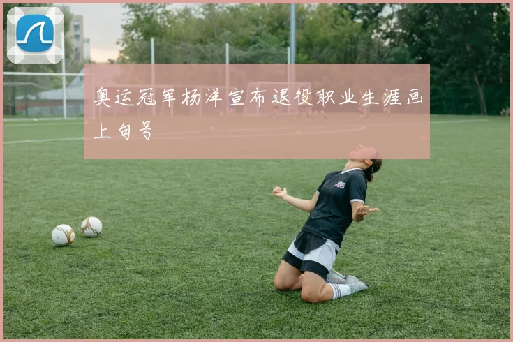 奥运冠军杨洋宣布退役职业生涯画上句号