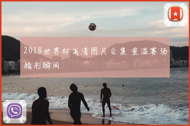 2018世界杯高清图片合集 重温赛场精彩瞬间