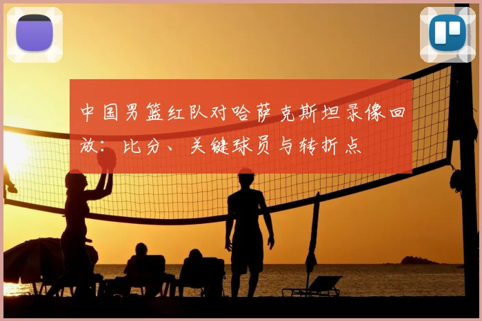 中国男篮红队对哈萨克斯坦录像回放：比分、关键球员与转折点