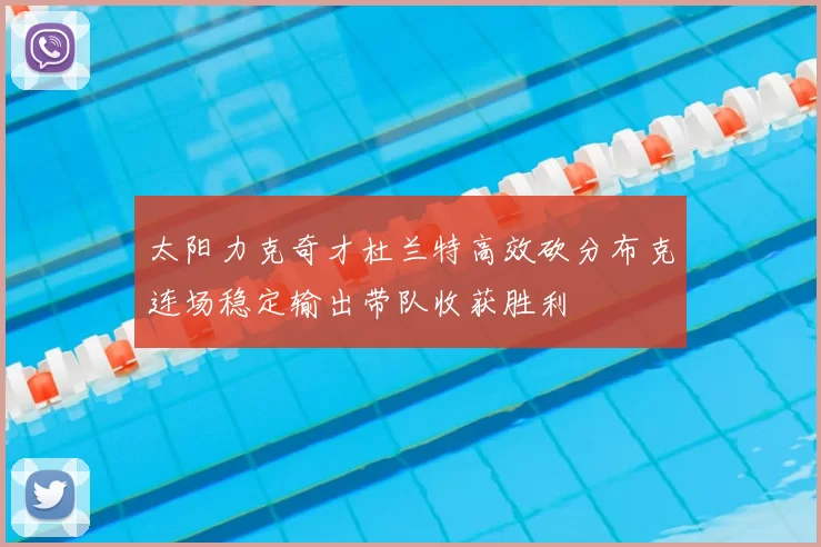 太阳力克奇才杜兰特高效砍分布克连场稳定输出带队收获胜利