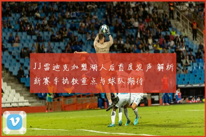 JJ雷迪克加盟湖人后首度发声 解析新赛季执教重点与球队期待