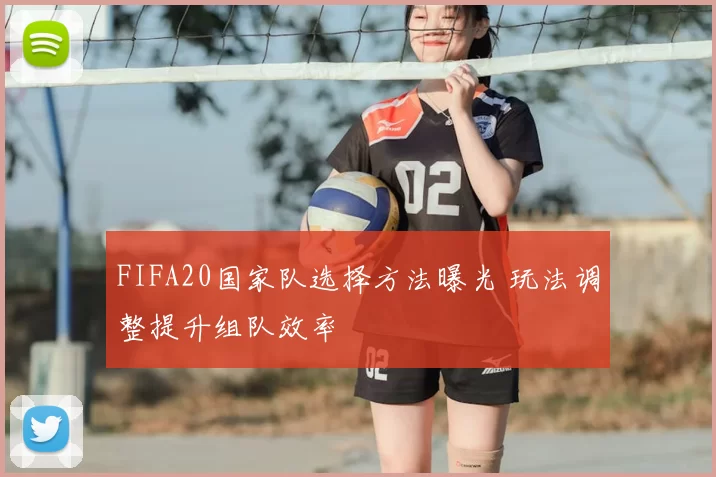 FIFA20国家队选择方法曝光 玩法调整提升组队效率
