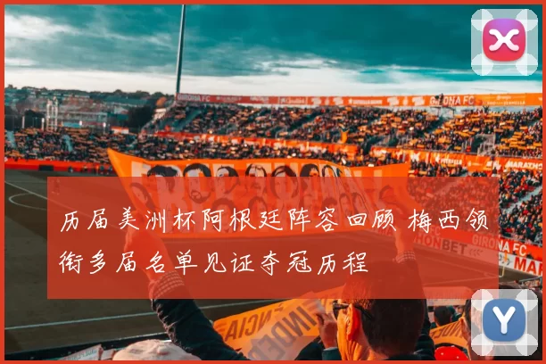 历届美洲杯阿根廷阵容回顾 梅西领衔多届名单见证夺冠历程