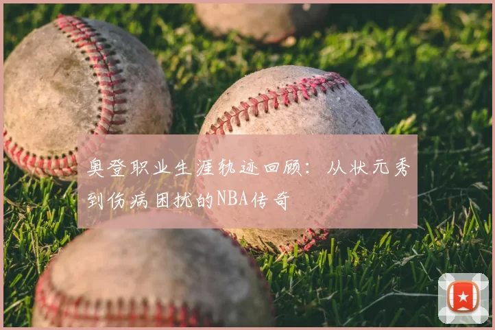 奥登职业生涯轨迹回顾：从状元秀到伤病困扰的NBA传奇