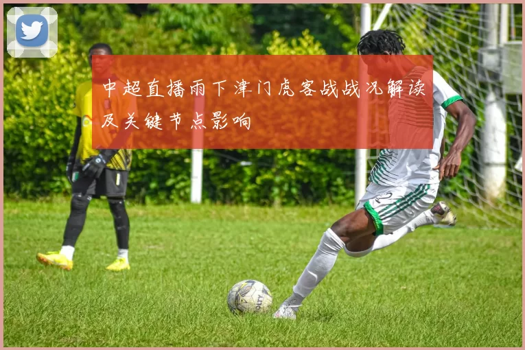 中超直播雨下津门虎客战战况解读及关键节点影响