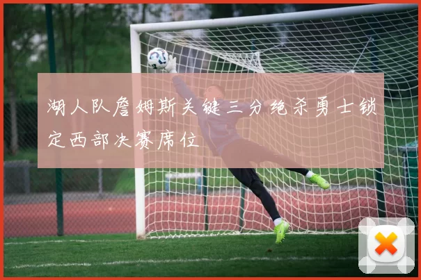 湖人队詹姆斯关键三分绝杀勇士锁定西部决赛席位