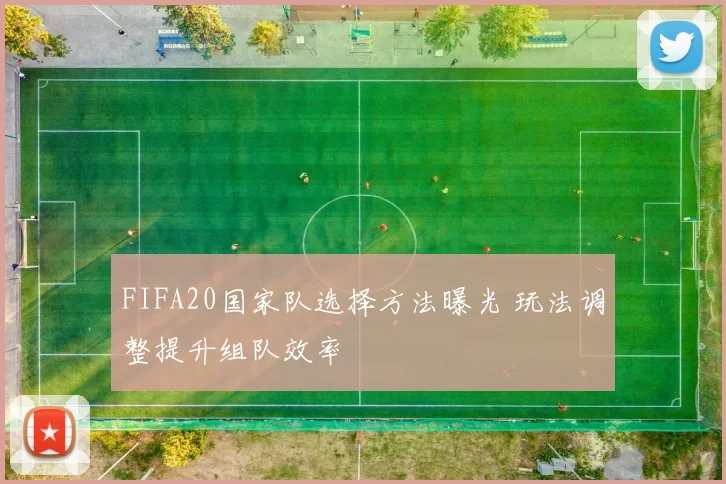 FIFA20国家队选择方法曝光 玩法调整提升组队效率