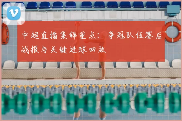 中超直播集锦重点：争冠队伍赛后战报与关键进球回放