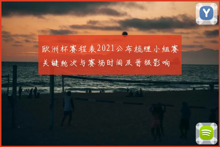 欧洲杯赛程表2021公布梳理小组赛关键轮次与赛场时间及晋级影响