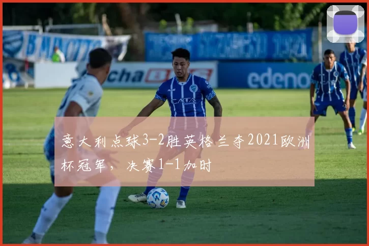 意大利点球3-2胜英格兰夺2021欧洲杯冠军，决赛1-1加时