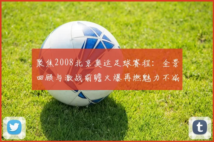 聚焦2008北京奥运足球赛程：全景回顾与激战前瞻火爆再燃魅力不减