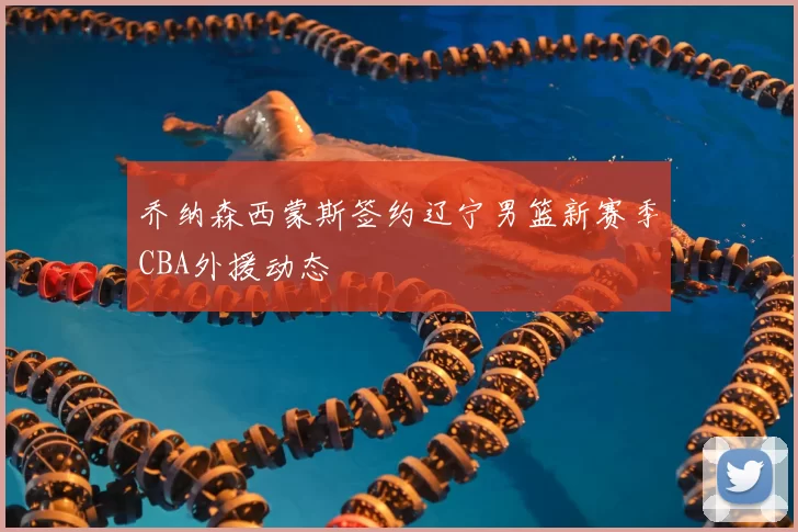 乔纳森西蒙斯签约辽宁男篮新赛季CBA外援动态