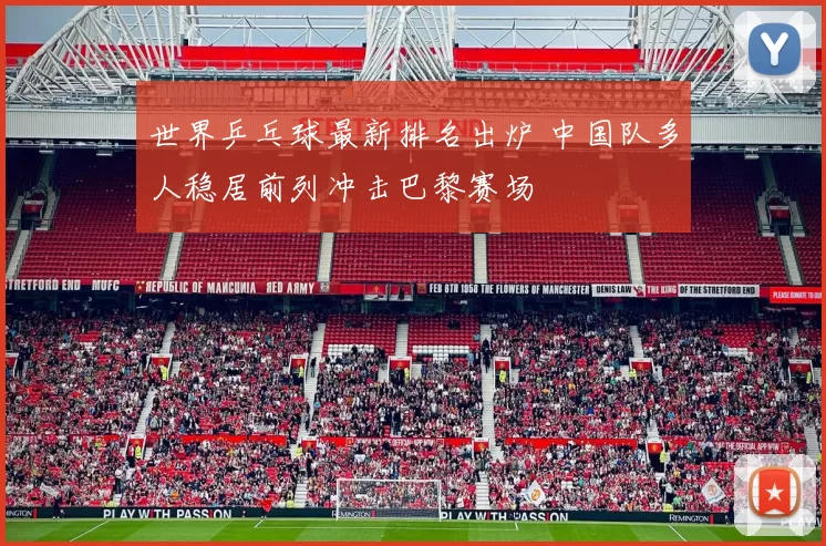 世界乒乓球最新排名出炉 中国队多人稳居前列冲击巴黎赛场