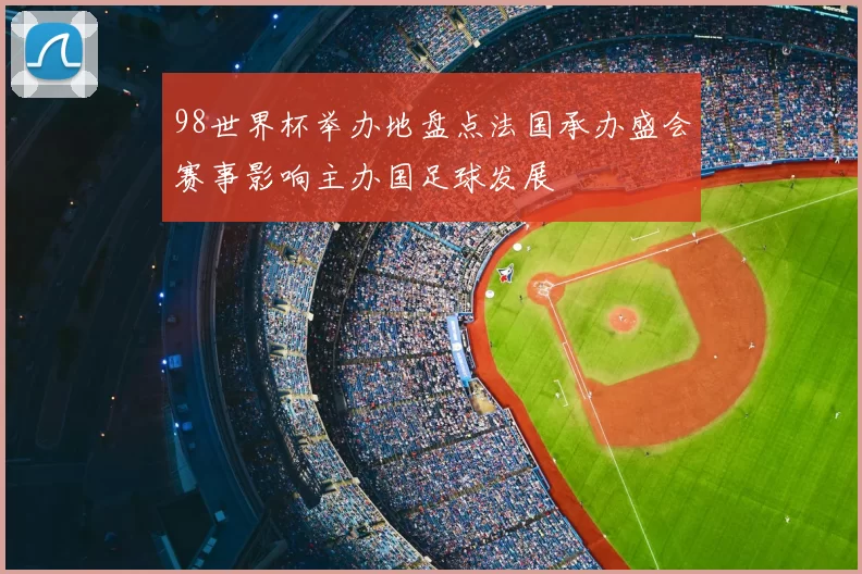 98世界杯举办地盘点法国承办盛会赛事影响主办国足球发展