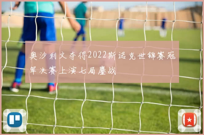 奥沙利文夺得2022斯诺克世锦赛冠军决赛上演七局鏖战