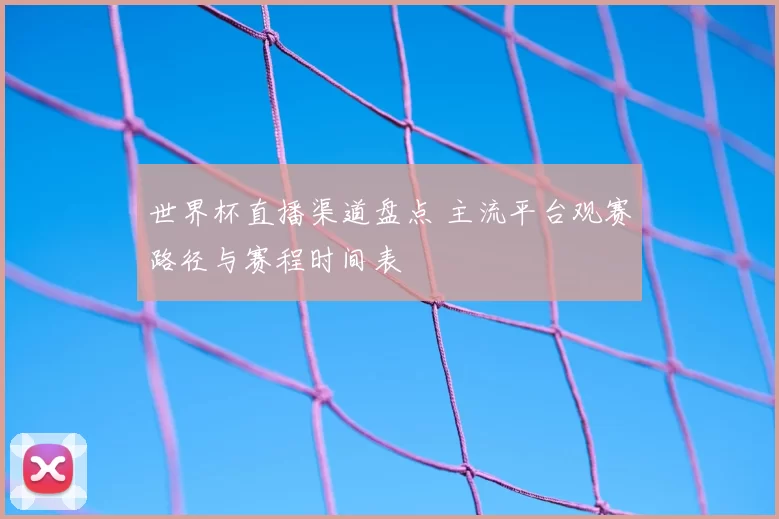 世界杯直播渠道盘点 主流平台观赛路径与赛程时间表