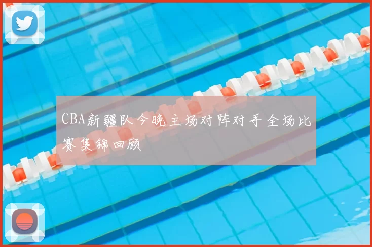 CBA新疆队今晚主场对阵对手全场比赛集锦回顾