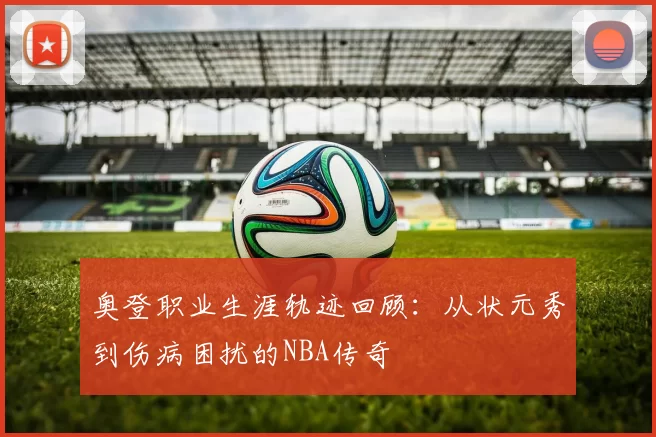 奥登职业生涯轨迹回顾：从状元秀到伤病困扰的NBA传奇