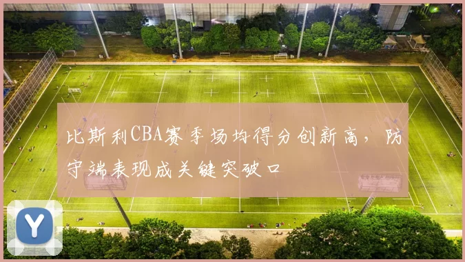 比斯利CBA赛季场均得分创新高，防守端表现成关键突破口