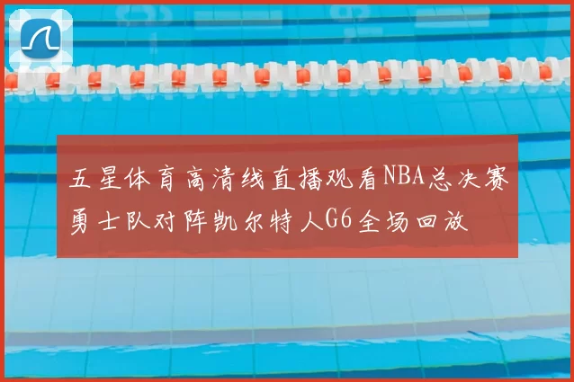 五星体育高清线直播观看NBA总决赛勇士队对阵凯尔特人G6全场回放
