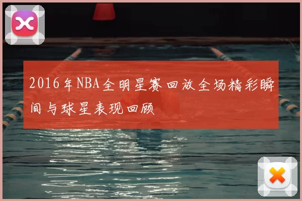2016年NBA全明星赛回放全场精彩瞬间与球星表现回顾