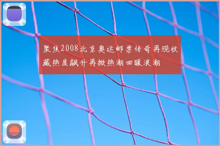 聚焦2008北京奥运邮票传奇再现收藏热度飙升再掀热潮回暖浪潮