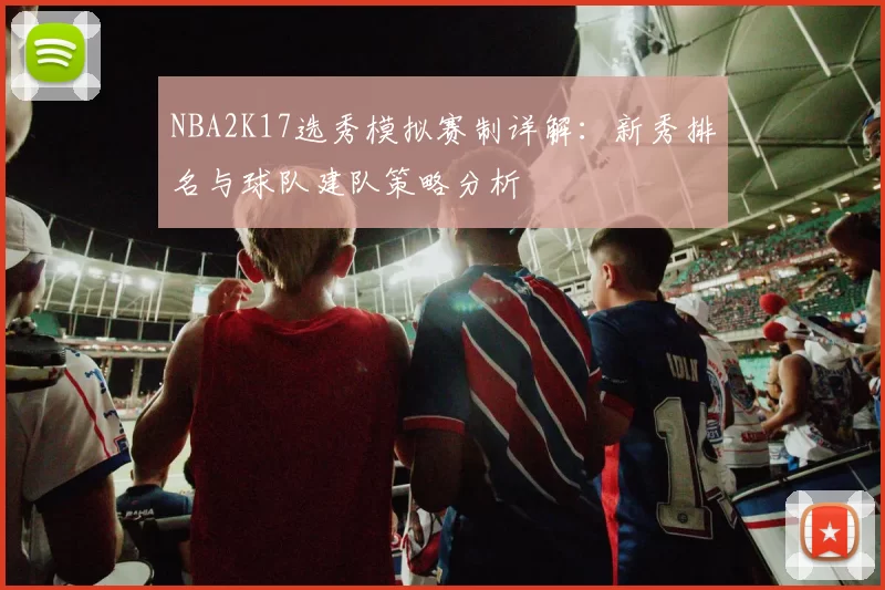 NBA2K17选秀模拟赛制详解：新秀排名与球队建队策略分析