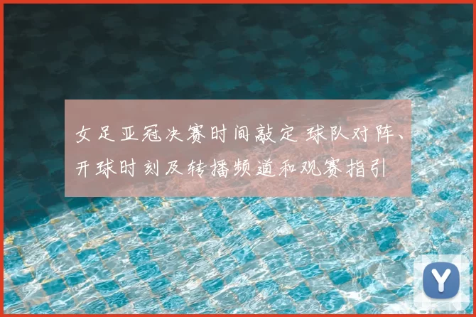 女足亚冠决赛时间敲定 球队对阵、开球时刻及转播频道和观赛指引