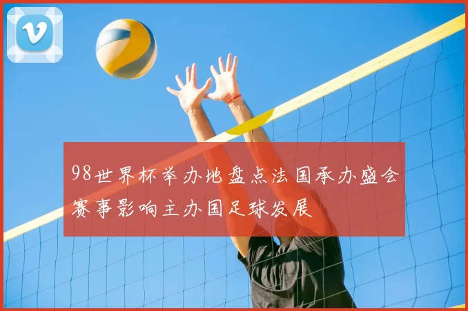 98世界杯举办地盘点法国承办盛会赛事影响主办国足球发展