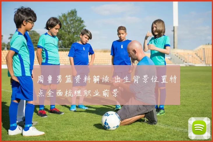 周鲁男篮资料解读 出生背景位置特点全面梳理职业前景