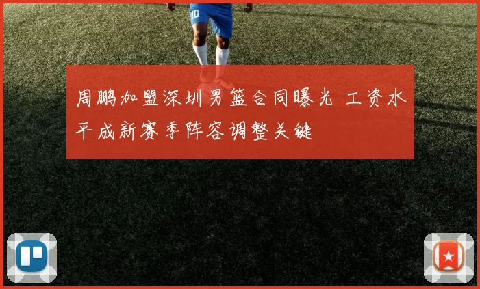 周鹏加盟深圳男篮合同曝光 工资水平成新赛季阵容调整关键