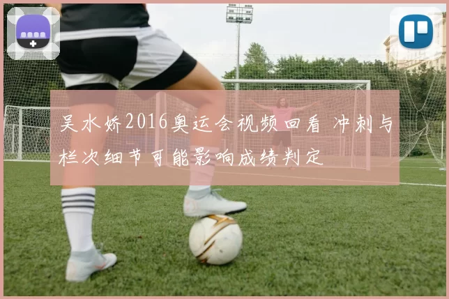 吴水娇2016奥运会视频回看 冲刺与栏次细节可能影响成绩判定