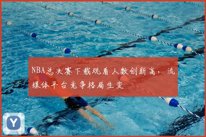 NBA总决赛下载观看人数创新高，流媒体平台竞争格局生变