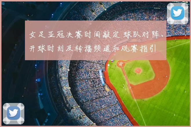 女足亚冠决赛时间敲定 球队对阵、开球时刻及转播频道和观赛指引