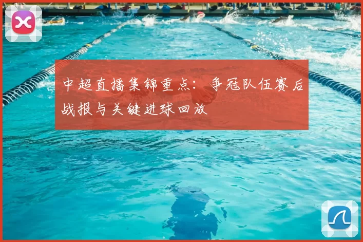 中超直播集锦重点：争冠队伍赛后战报与关键进球回放