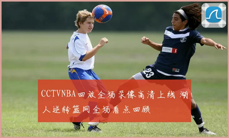 CCTVNBA回放全场录像高清上线 湖人逆转篮网全场看点回顾