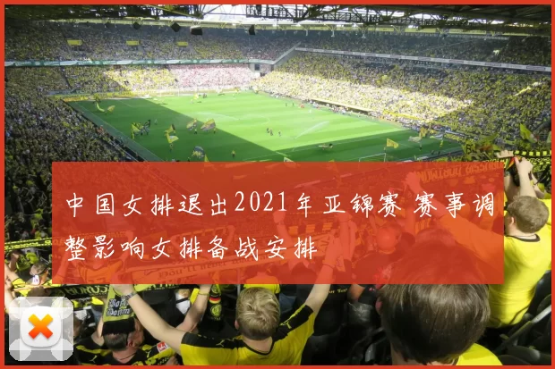 中国女排退出2021年亚锦赛 赛事调整影响女排备战安排