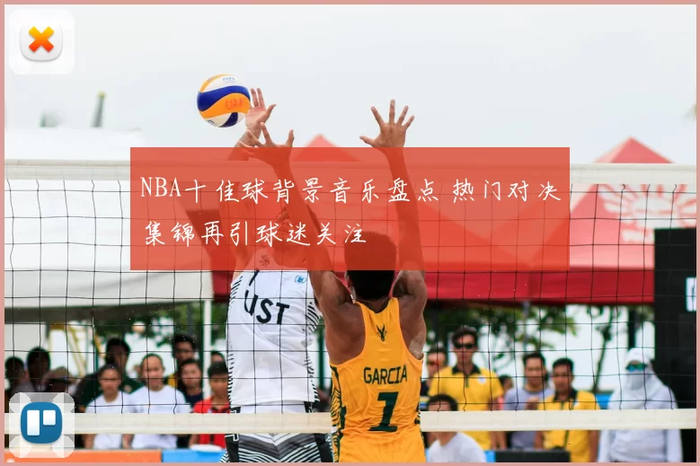 NBA十佳球背景音乐盘点 热门对决集锦再引球迷关注