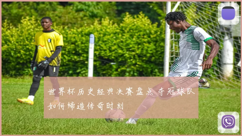 世界杯历史经典决赛盘点 夺冠球队如何缔造传奇时刻