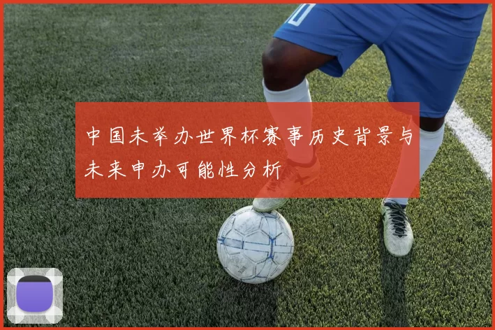 中国未举办世界杯赛事历史背景与未来申办可能性分析